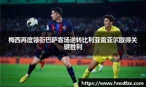 梅西再度领衔巴萨客场逆转比利亚雷亚尔取得关键胜利